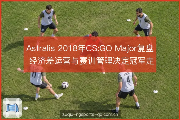 Astralis 2018年CS:GO Major复盘 经济差运营与赛训管理决定冠军走向