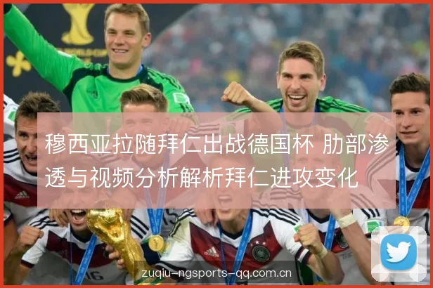 穆西亚拉随拜仁出战德国杯 肋部渗透与视频分析解析拜仁进攻变化 穆西亚拉随拜仁出战德国杯 肋部渗透与视频分析解析拜仁进攻变化