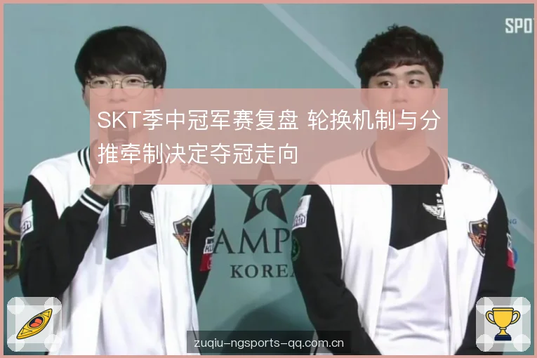 SKT季中冠军赛复盘 轮换机制与分推牵制决定夺冠走向 SKT季中冠军赛复盘 轮换机制与分推牵制决定夺冠走向