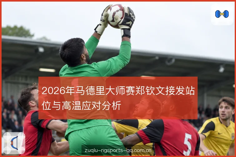 2026年马德里大师赛郑钦文接发站位与高温应对分析