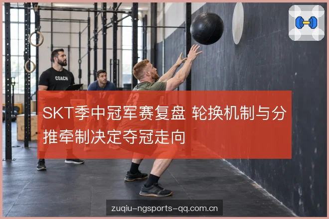 SKT季中冠军赛复盘 轮换机制与分推牵制决定夺冠走向
