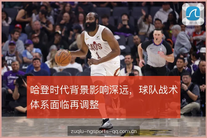 哈登时代背景影响深远,球队战术体系面临再调整 哈登时代背景影响深远,球队战术体系面临再调整
